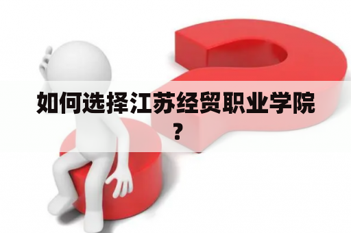 如何选择江苏经贸职业学院？