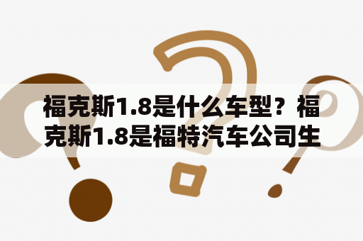 福克斯1.8是什么车型？福克斯1.8是福特汽车公司生产的一款紧凑型家用车，是福克斯车系中的一员。它配备了一台1.8升自然吸气发动机，提供强劲的动力和燃油经济性，以及宽敞的内部空间和出色的乘坐舒适性。