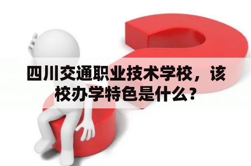 四川交通职业技术学校，该校办学特色是什么？