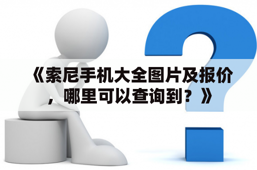 《索尼手机大全图片及报价，哪里可以查询到？》