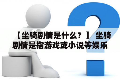 【坐骑剧情是什么？】 坐骑剧情是指游戏或小说等娱乐作品中的情节，通常与玩家或主角用坐骑进行冒险有关。在游戏中，坐骑剧情往往是使玩家更好地了解游戏世界和角色背景的重要手段。而在小说等作品中，坐骑剧情则可以为故事增添更多的戏剧性和情感元素。