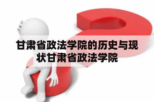 甘肃省政法学院的历史与现状甘肃省政法学院