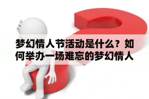 梦幻情人节活动是什么？如何举办一场难忘的梦幻情人节活动？