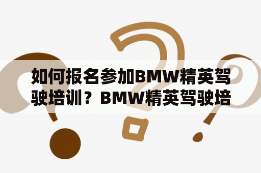 如何报名参加BMW精英驾驶培训？BMW精英驾驶培训报名培训内容培训收费参与要求