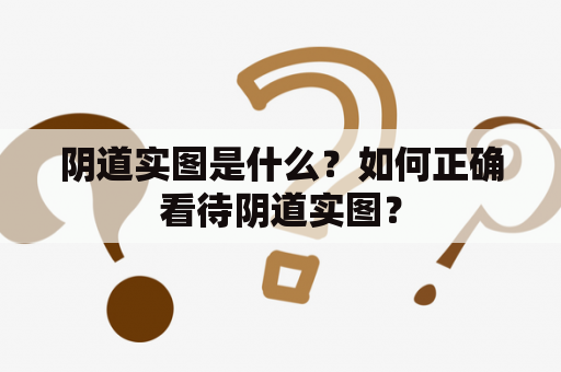 阴道实图是什么？如何正确看待阴道实图？