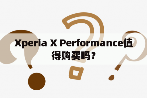 Xperia X Performance值得购买吗？