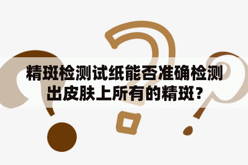 精斑检测试纸能否准确检测出皮肤上所有的精斑？