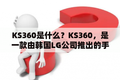 KS360是什么？KS360，是一款由韩国LG公司推出的手机品牌。作为一款较早期的智能手机，KS360曾经在市场上取得了一定的成功。下面来了解一下这款经典手机的特点和功能吧！