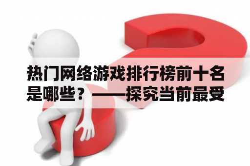 热门网络游戏排行榜前十名是哪些？——探究当前最受欢迎的网络游戏