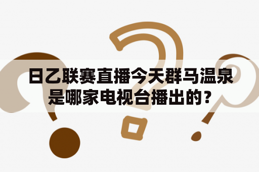 日乙联赛直播今天群马温泉是哪家电视台播出的？