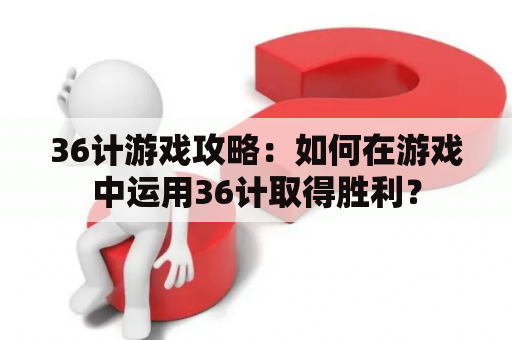 36计游戏攻略：如何在游戏中运用36计取得胜利？