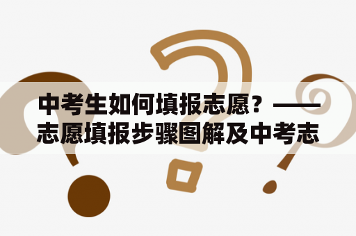 中考生如何填报志愿？——志愿填报步骤图解及中考志愿填报步骤图解