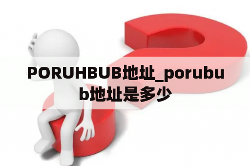 PORUHBUB地址_porubub地址是多少