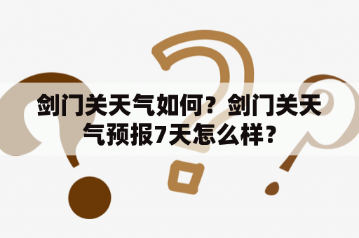 剑门关天气如何？剑门关天气预报7天怎么样？