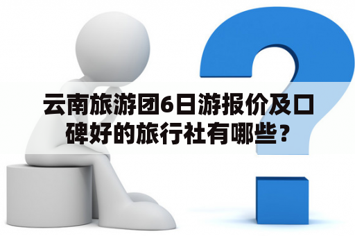 云南旅游团6日游报价及口碑好的旅行社有哪些？