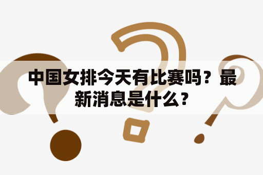 中国女排今天有比赛吗？最新消息是什么？