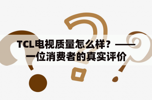 TCL电视质量怎么样？——一位消费者的真实评价