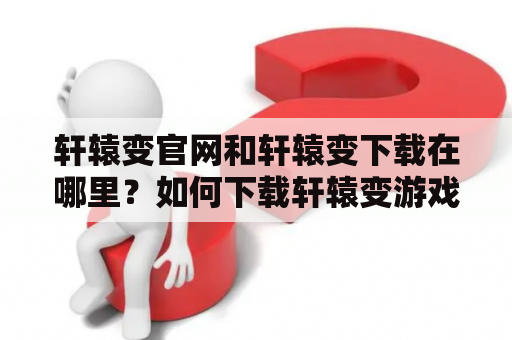 轩辕变官网和轩辕变下载在哪里？如何下载轩辕变游戏？