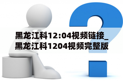 黑龙江科12:04视频链接_黑龙江科1204视频完整版下载