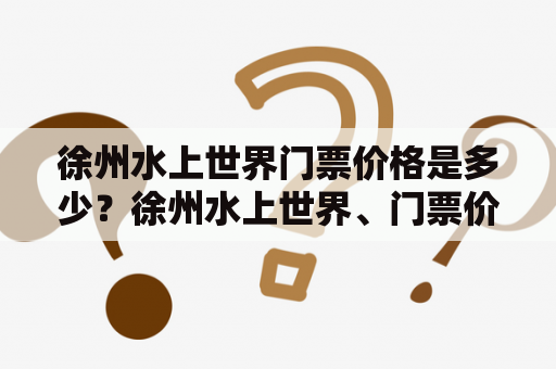 徐州水上世界门票价格是多少？徐州水上世界、门票价格、游玩、娱乐、旅游