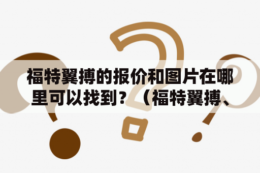 福特翼搏的报价和图片在哪里可以找到？（福特翼搏、报价、图片）