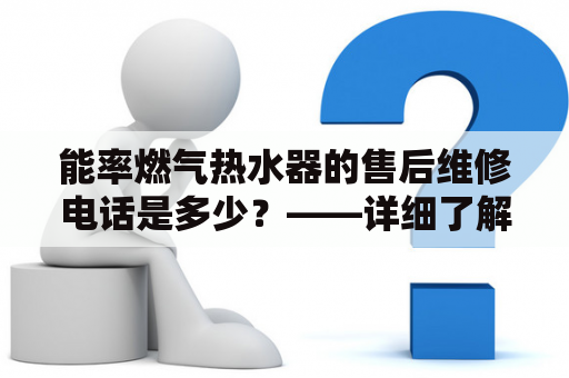 能率燃气热水器的售后维修电话是多少？——详细了解能率燃气热水器及其售后服务