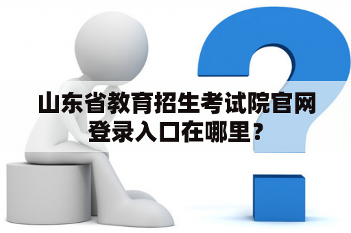 山东省教育招生考试院官网登录入口在哪里？