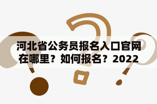 河北省公务员报名入口官网在哪里？如何报名？2022年有哪些招考信息？