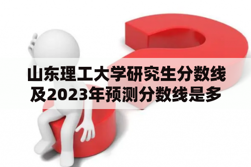 山东理工大学研究生分数线及2023年预测分数线是多少？