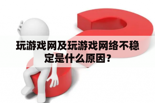 玩游戏网及玩游戏网络不稳定是什么原因？