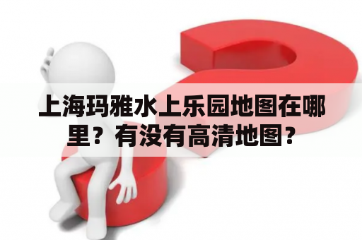 上海玛雅水上乐园地图在哪里？有没有高清地图？