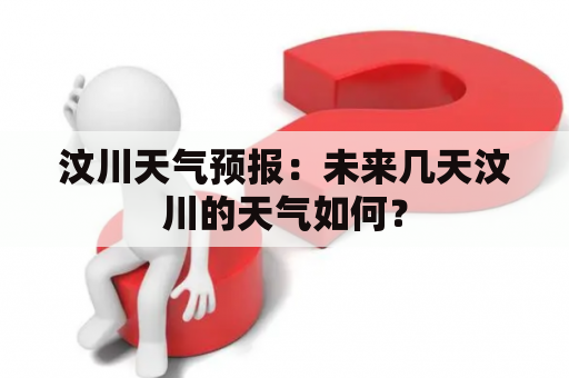 汶川天气预报：未来几天汶川的天气如何？