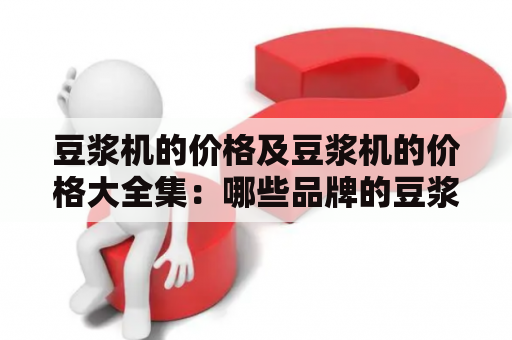 豆浆机的价格及豆浆机的价格大全集：哪些品牌的豆浆机价格实惠？如何选择性价比高的豆浆机？