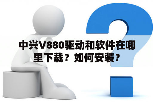 中兴V880驱动和软件在哪里下载？如何安装？