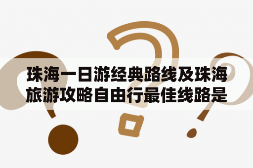 珠海一日游经典路线及珠海旅游攻略自由行最佳线路是什么？