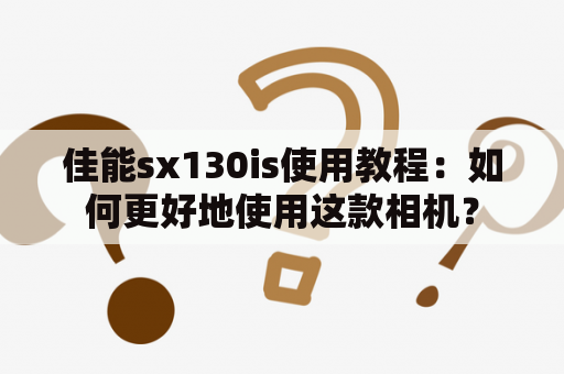 佳能sx130is使用教程：如何更好地使用这款相机？