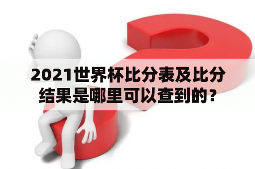 2021世界杯比分表及比分结果是哪里可以查到的？