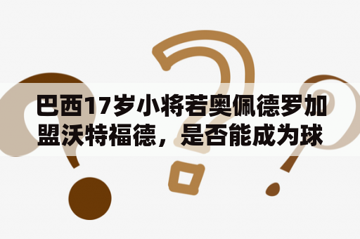 巴西17岁小将若奥佩德罗加盟沃特福德，是否能成为球队的新希望？