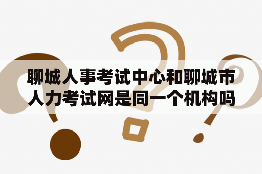 聊城人事考试中心和聊城市人力考试网是同一个机构吗？