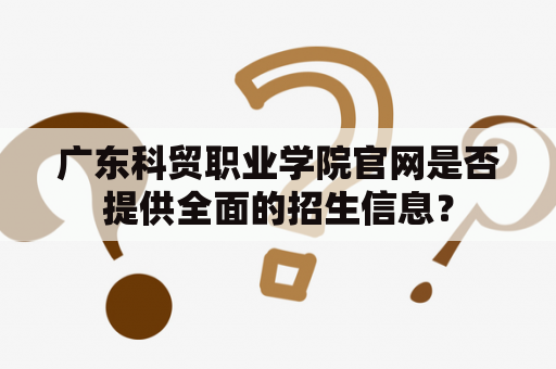 广东科贸职业学院官网是否提供全面的招生信息？