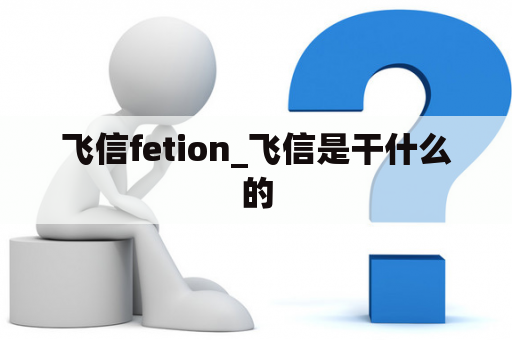 飞信fetion_飞信是干什么的