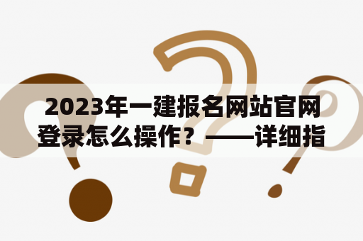 2023年一建报名网站官网登录怎么操作？——详细指南