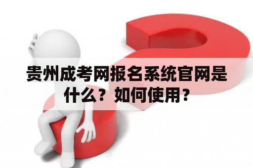 贵州成考网报名系统官网是什么？如何使用？