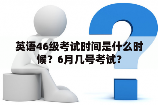 英语46级考试时间是什么时候？6月几号考试？