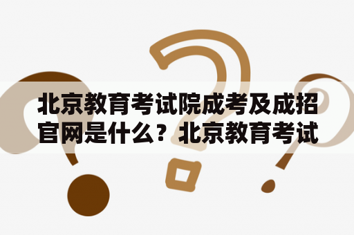 北京教育考试院成考及成招官网是什么？北京教育考试院成考是指由北京市教育考试院主管的成人高等教育招生考试，是北京市普通高等教育自学考试的一种形式。而北京教育考试院成考成招官网则是指北京市教育考试院官方网站上的成人高等教育招生考试相关信息发布平台。