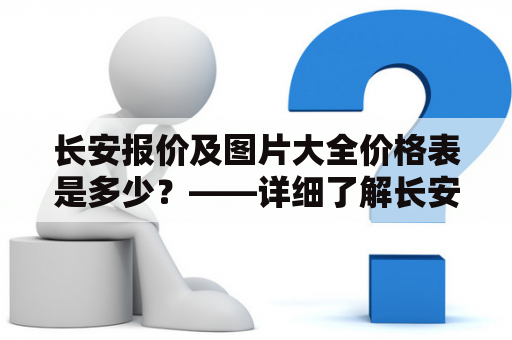 长安报价及图片大全价格表是多少？——详细了解长安车型价格表