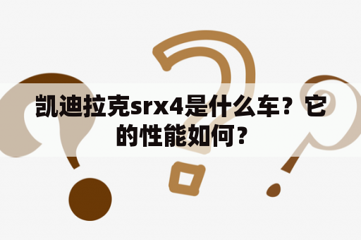 凯迪拉克srx4是什么车？它的性能如何？