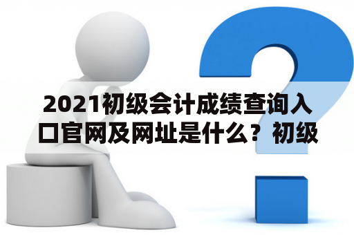 2021初级会计成绩查询入口官网及网址是什么？初级会计考试是众多会计从业者的必经之路，而查询考试成绩也是每个考生都非常关心的事情。那么，2021初级会计成绩查询入口官网及网址是什么呢？