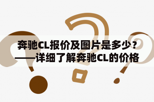 奔驰CL报价及图片是多少？——详细了解奔驰CL的价格和外观设计