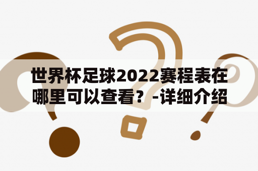 世界杯足球2022赛程表在哪里可以查看？-详细介绍世界杯足球2022及其赛程表